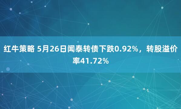 红牛策略 5月26日闻泰转债下跌0.92%，转股溢价率41.72%