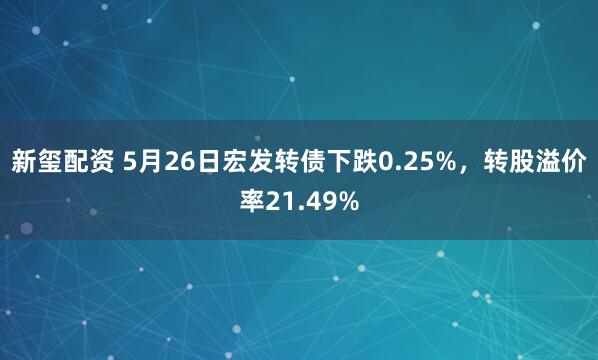 新玺配资 5月26日宏发转债下跌0.25%，转股溢价率21.49%