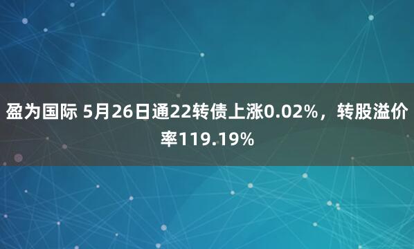 盈为国际 5月26日通22转债上涨0.02%，转股溢价率119.19%