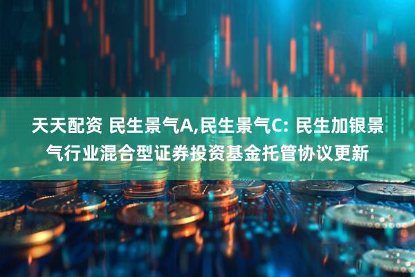 天天配资 民生景气A,民生景气C: 民生加银景气行业混合型证券投资基金托管协议更新
