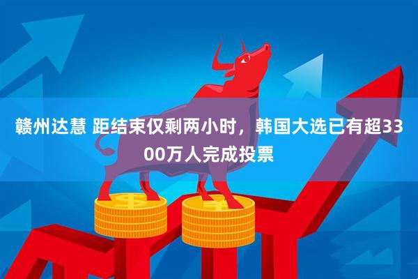 赣州达慧 距结束仅剩两小时，韩国大选已有超3300万人完成投票