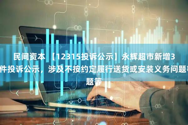 民间资本 【12315投诉公示】永辉超市新增36件投诉公示，涉及不按约定履行送货或安装义务问题等