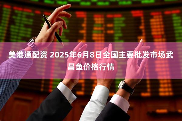 美港通配资 2025年6月8日全国主要批发市场武昌鱼价格行情