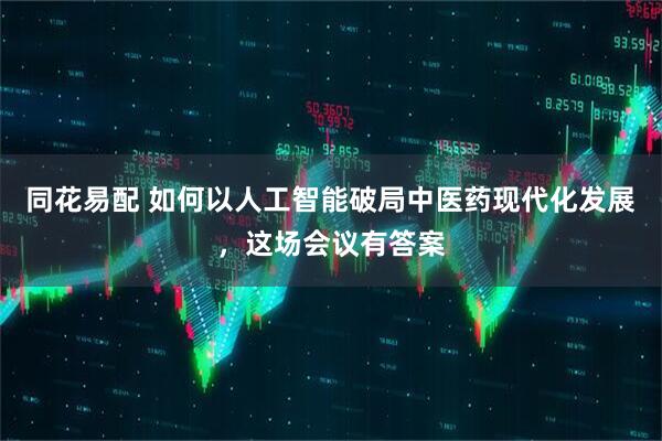 同花易配 如何以人工智能破局中医药现代化发展，这场会议有答案
