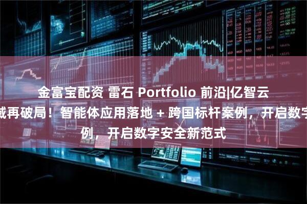 金富宝配资 雷石 Portfolio 前沿|亿智云数据安全领域再破局！智能体应用落地 + 跨国标杆案例，开启数字安全新范式