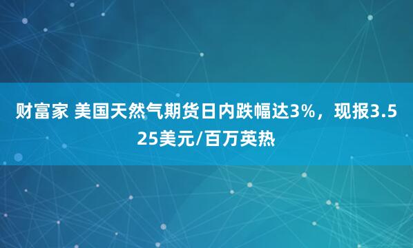 财富家 美国天然气期货日内跌幅达3%，现报3.525美元/百万英热