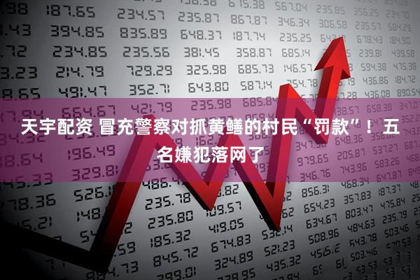 天宇配资 冒充警察对抓黄鳝的村民“罚款”！五名嫌犯落网了