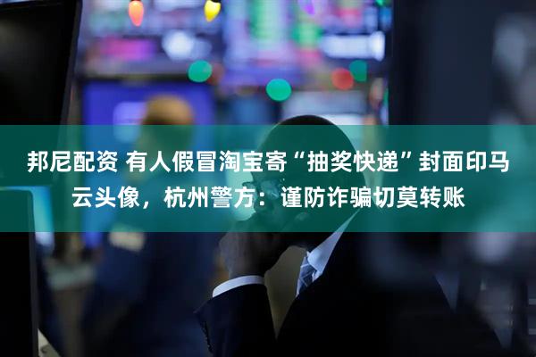 邦尼配资 有人假冒淘宝寄“抽奖快递”封面印马云头像，杭州警方：谨防诈骗切莫转账